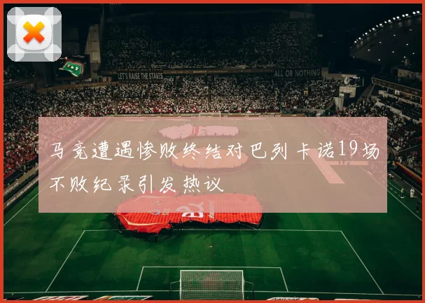 马竞遭遇惨败终结对巴列卡诺19场不败纪录引发热议