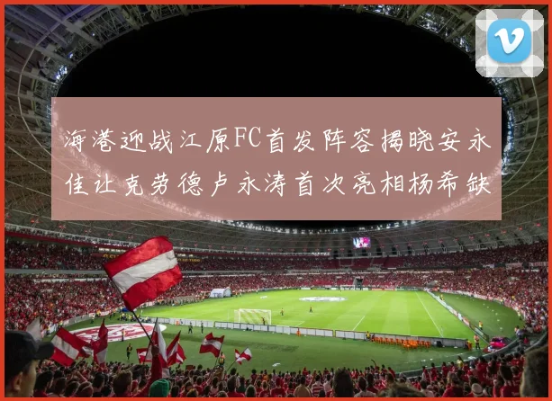 海港迎战江原FC首发阵容揭晓安永佳让克劳德卢永涛首次亮相杨希缺席