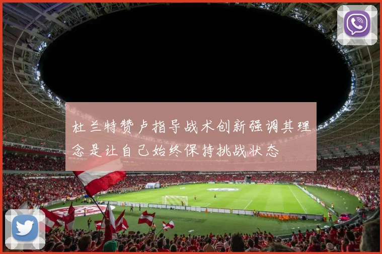 杜兰特赞卢指导战术创新强调其理念是让自己始终保持挑战状态