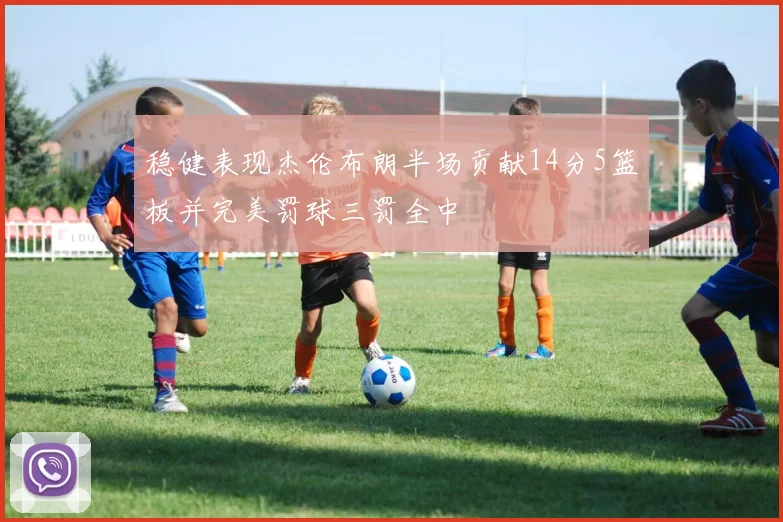 稳健表现杰伦布朗半场贡献14分5篮板并完美罚球三罚全中