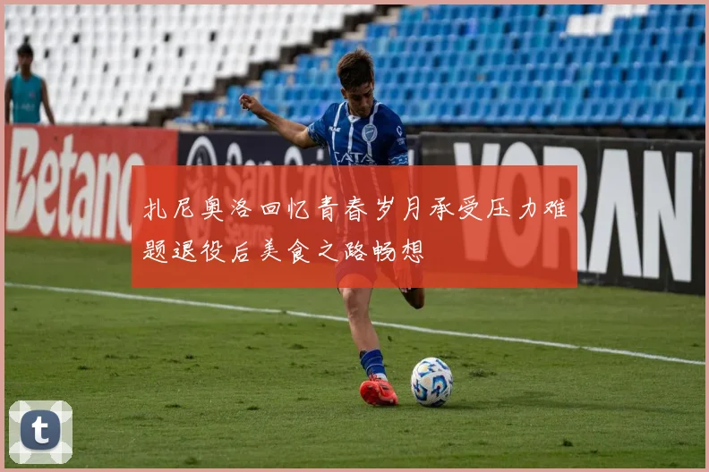 扎尼奥洛回忆青春岁月承受压力难题退役后美食之路畅想