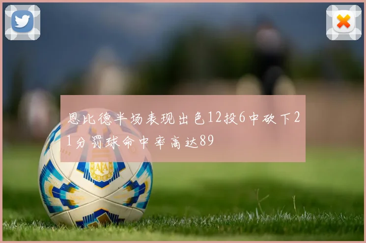 恩比德半场表现出色12投6中砍下21分罚球命中率高达89