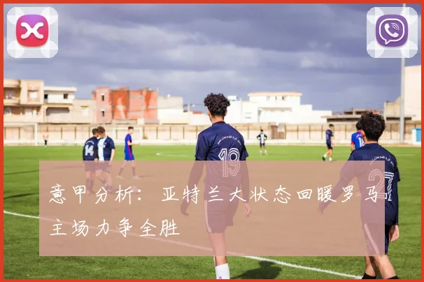 意甲分析：亚特兰大状态回暖罗马主场力争全胜