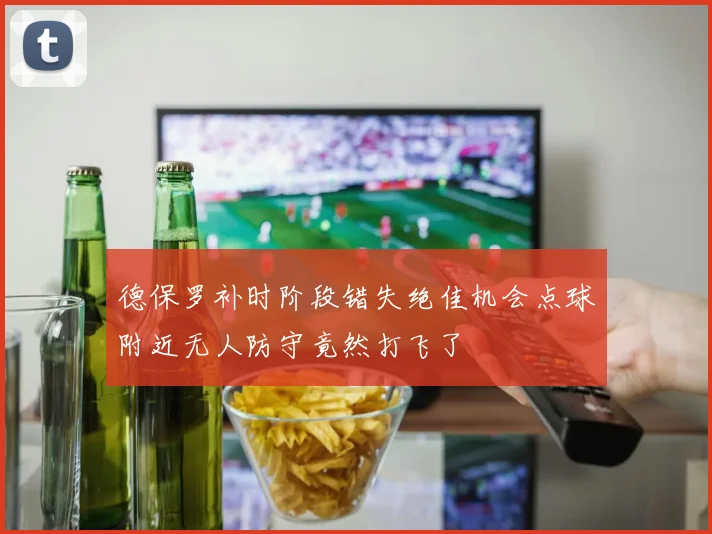德保罗补时阶段错失绝佳机会点球附近无人防守竟然打飞了