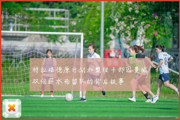 特拉福德原计划加盟纽卡却因曼城双倍薪水而留队的背后故事