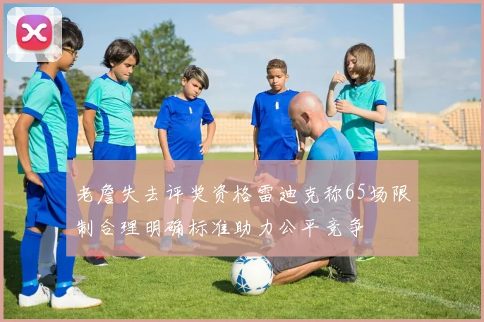老詹失去评奖资格雷迪克称65场限制合理明确标准助力公平竞争