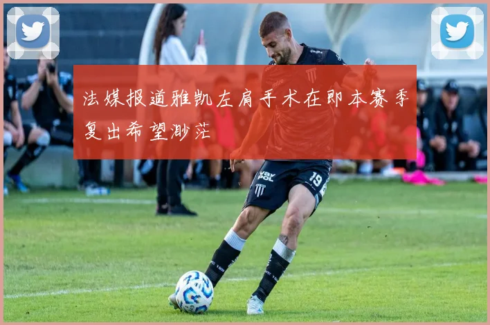 法媒报道雅凯左肩手术在即本赛季复出希望渺茫