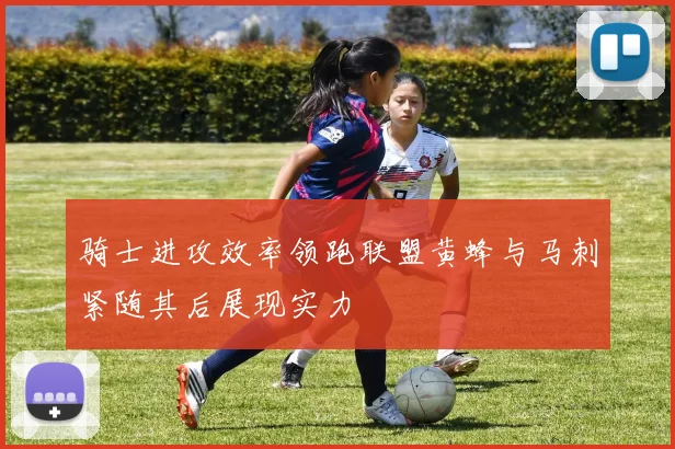骑士进攻效率领跑联盟黄蜂与马刺紧随其后展现实力