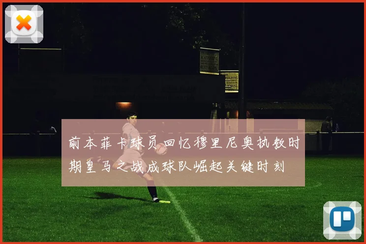 前本菲卡球员回忆穆里尼奥执教时期皇马之战成球队崛起关键时刻