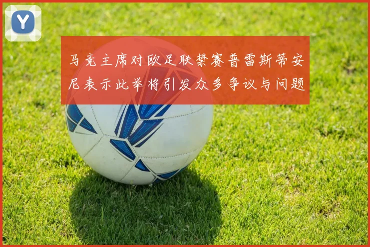 马竞主席对欧足联禁赛普雷斯蒂安尼表示此举将引发众多争议与问题
