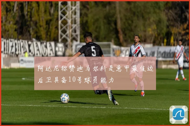 阿达尼称赞迪马尔科是意甲最佳边后卫具备10号球员能力