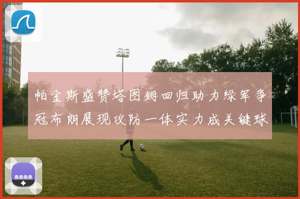 帕金斯盛赞塔图姆回归助力绿军争冠布朗展现攻防一体实力成关键球员