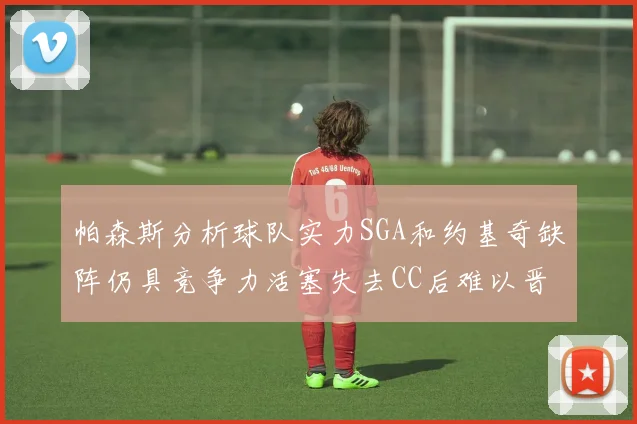 帕森斯分析球队实力SGA和约基奇缺阵仍具竞争力活塞失去CC后难以晋级附加赛