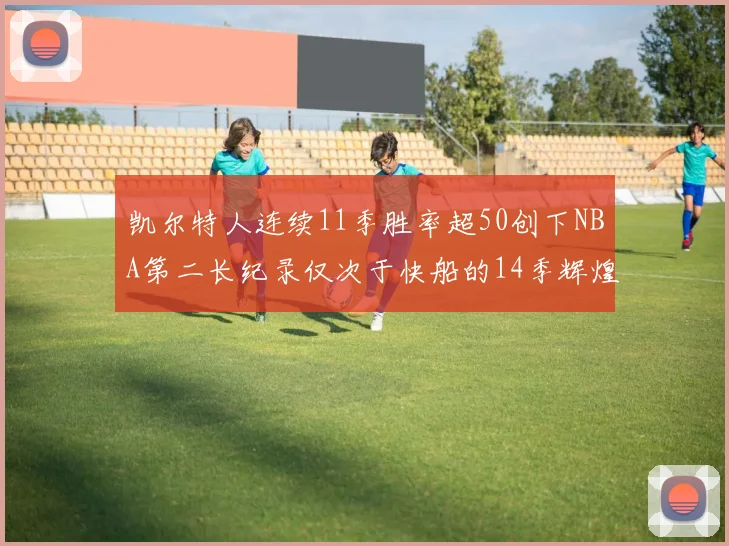 凯尔特人连续11季胜率超50创下NBA第二长纪录仅次于快船的14季辉煌