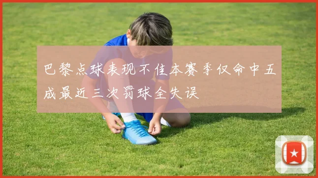 巴黎点球表现不佳本赛季仅命中五成最近三次罚球全失误