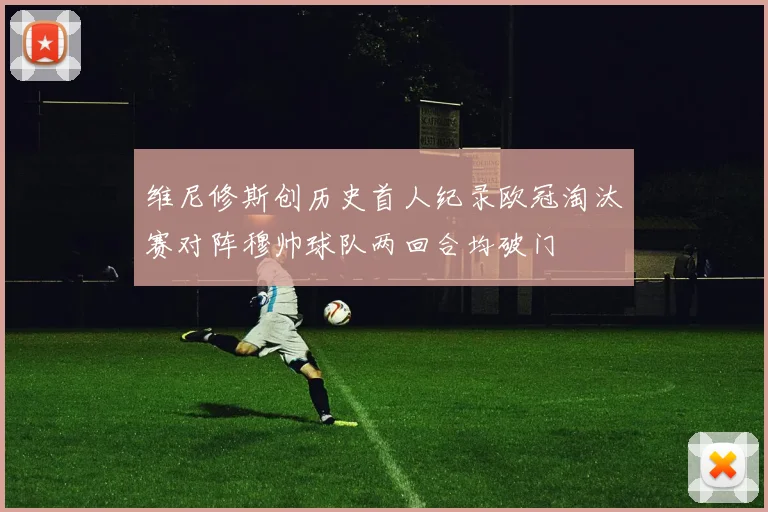 维尼修斯创历史首人纪录欧冠淘汰赛对阵穆帅球队两回合均破门