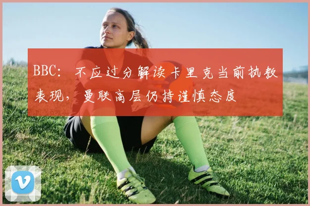 BBC：不应过分解读卡里克当前执教表现，曼联高层仍持谨慎态度