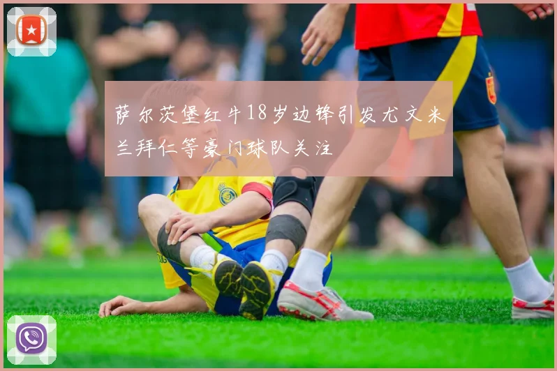 萨尔茨堡红牛18岁边锋引发尤文米兰拜仁等豪门球队关注